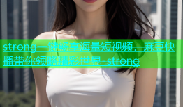 strong一键畅享海量短视频，麻豆快播带你领略精彩世界-strong