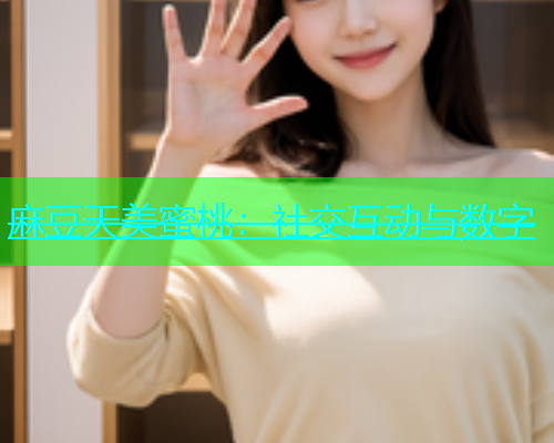 麻豆天美蜜桃：社交互动与数字