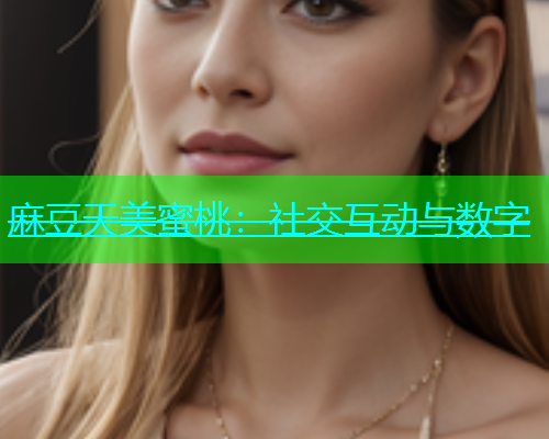 麻豆天美蜜桃：社交互动与数字