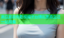 麻豆家政电影视频平台精彩家政生活一站观看