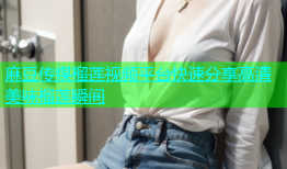 麻豆传煤榴莲视频平台快速分享高清美味榴莲瞬间