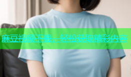 麻豆视频下载，轻松获取精彩内容