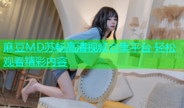 麻豆MD苏畅高清视频合集平台 轻松观看精彩内容
