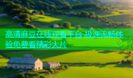 高清麻豆在线观看平台 极速流畅体验免费看精彩大片