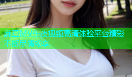 麻豆MV午夜视频高清体验平台精彩不断尽情畅享