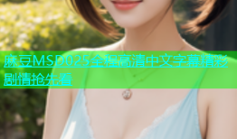 麻豆MSD025全程高清中文字幕精彩剧情抢先看