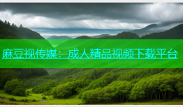 麻豆视传媒：成人精品视频下载平台