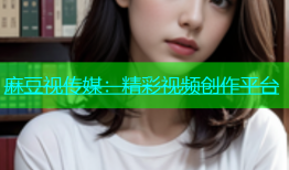麻豆视传媒：精彩视频创作平台