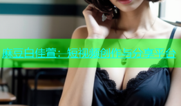 麻豆白佳萱：短视频创作与分享平台