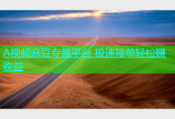 A视频麻豆专属平台 极速接单轻松赚收益
