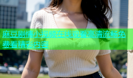 麻豆剧情小视频在线观看高清流畅免费看精彩内容