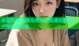麻豆传煤视频免费APP高清免费影视一站观看体验