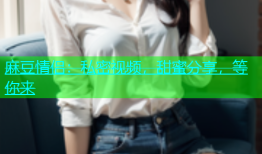 麻豆情侣：私密视频，甜蜜分享，等你来