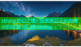 strong梦幻之境：探索麻豆文化传媒中的欲望与幻想-strong