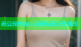 麻豆视传媒：超清视频在线播放