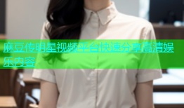 麻豆传明星视频平台快速分享高清娱乐内容