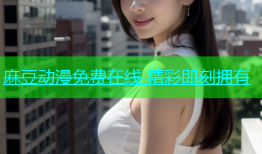 麻豆动漫免费在线 精彩即刻拥有