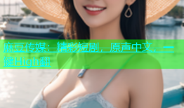 麻豆传媒：精彩短剧，原声中文，一键High翻