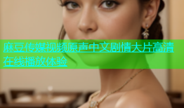 麻豆传媒视频原声中文剧情大片高清在线播放体验