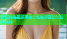 麻豆传媒视频平台个性推荐互动体验新视界
