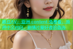 麻豆AV：亚洲 content 免费看，原声中文对白，剧情片爱好者的首选