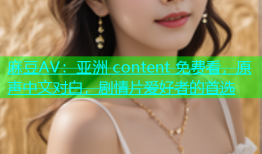 麻豆AV：亚洲 content 免费看，原声中文对白，剧情片爱好者的首选