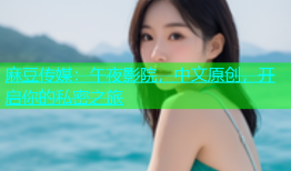 麻豆传媒：午夜影院，中文原创，开启你的私密之旅
