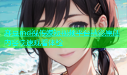 麻豆md视传媒短视频平台精彩原创内容快速观看体验