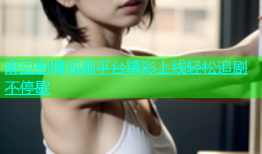 麻豆剧情视频平台精彩上线轻松追剧不停歇