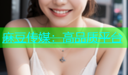 麻豆传媒：高品质平台