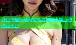 麻豆情趣视频网站高清剧情直播互动体验平台