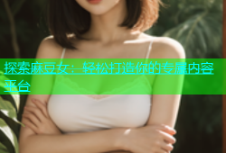 探索麻豆女：轻松打造你的专属内容平台