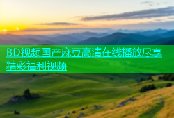 BD视频国产麻豆高清在线播放尽享精彩福利视频