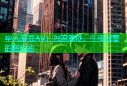 华人麻豆AV：独家原创，午夜寂寞的释放地