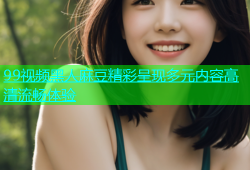 99视频黑人麻豆精彩呈现多元内容高清流畅体验