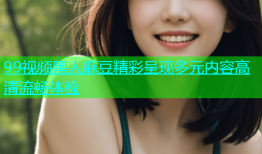 99视频黑人麻豆精彩呈现多元内容高清流畅体验
