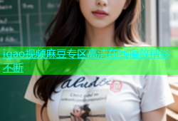 igao视频麻豆专区高清在线播放精彩不断