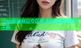 igao视频麻豆专区高清在线播放精彩不断