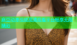 麻豆动漫视频高清观看平台畅享无限精彩