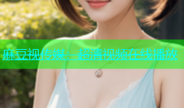 麻豆视传媒：超清视频在线播放