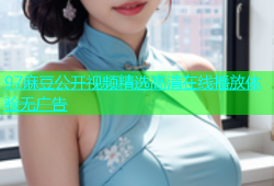 97麻豆公开视频精选高清在线播放体验无广告