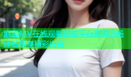 麻豆MV在线观看视频平台高清流畅体验尽享精彩内容