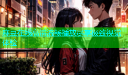 麻豆在线高清流畅播放尽享极致视觉体验