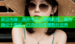 麻豆传媒：原声中文，剧情诱惑，服务器设于美国，打造你的专属影片世界