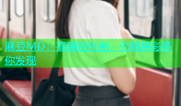 麻豆MD：高清自制剧，无限精彩等你发现