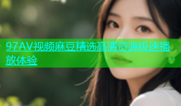 97AV视频麻豆精选高清资源极速播放体验