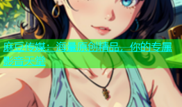 麻豆传媒：海量原创精品，你的专属影音天堂