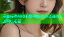 麻豆传媒视频下载神器 高清资源极速离线观看