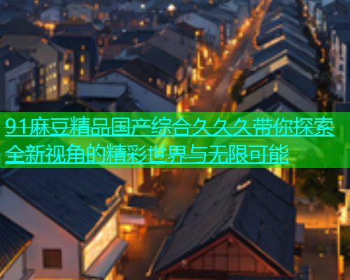 91麻豆精品国产综合久久久带你探索全新视角的精彩世界与无限可能