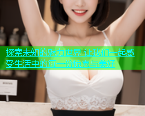 探索未知的魅力世界 让我们一起感受生活中的每一份惊喜与美好